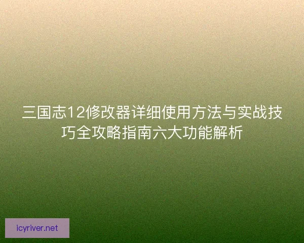 三国志12修改器详细使用方法与实战技巧全攻略指南六大功能解析