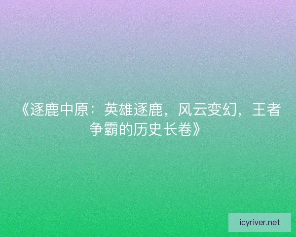 《逐鹿中原：英雄逐鹿，风云变幻，王者争霸的历史长卷》