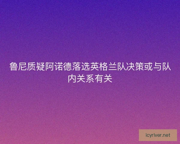 鲁尼质疑阿诺德落选英格兰队决策或与队内关系有关