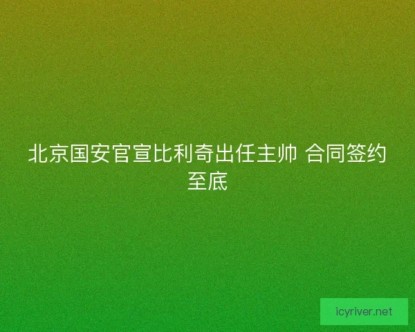 北京国安官宣比利奇出任主帅 合同签约至底