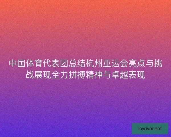 中国体育代表团总结杭州亚运会亮点与挑战展现全力拼搏精神与卓越表现 中国体育代表团总结杭州亚运会亮点与挑战展现全力拼搏精神与卓越表现