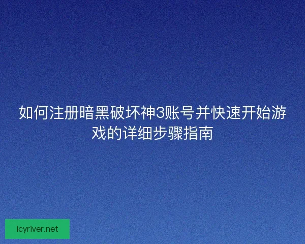 如何注册暗黑破坏神3账号并快速开始游戏的详细步骤指南