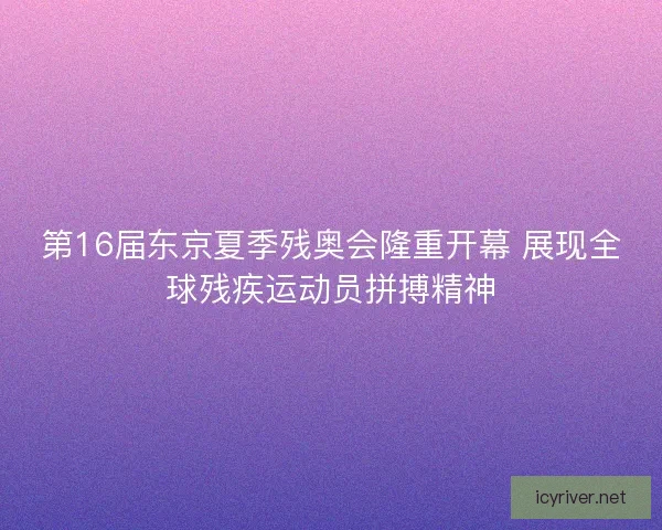 第16届东京夏季残奥会隆重开幕 展现全球残疾运动员拼搏精神 第16届东京夏季残奥会隆重开幕 展现全球残疾运动员拼搏精神