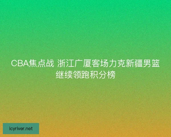 CBA焦点战 浙江广厦客场力克新疆男篮继续领跑积分榜 CBA焦点战 浙江广厦客场力克新疆男篮继续领跑积分榜