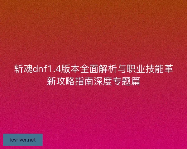 斩魂dnf1.4版本全面解析与职业技能革新攻略指南深度专题篇