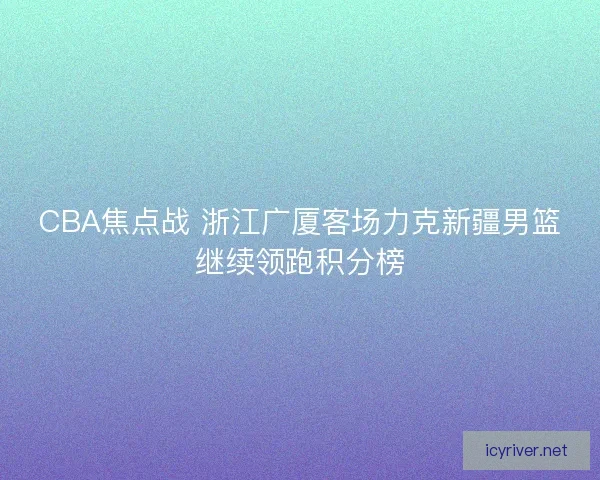 CBA焦点战 浙江广厦客场力克新疆男篮继续领跑积分榜 CBA焦点战 浙江广厦客场力克新疆男篮继续领跑积分榜
