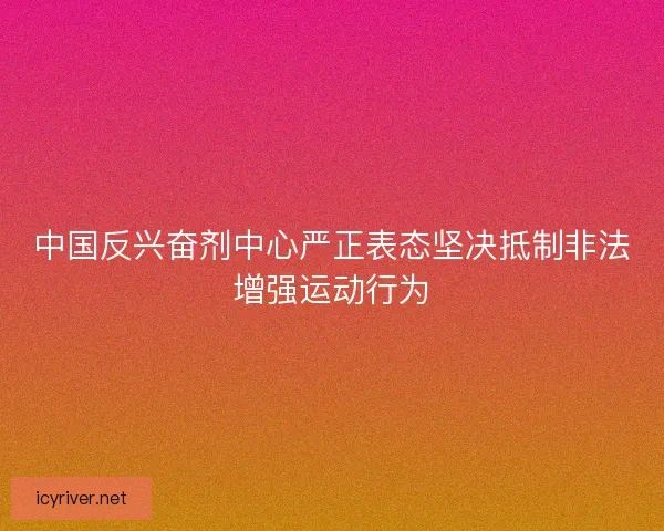 中国反兴奋剂中心严正表态坚决抵制非法增强运动行为 中国反兴奋剂中心严正表态坚决抵制非法增强运动行为
