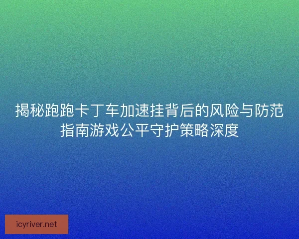 揭秘跑跑卡丁车加速挂背后的风险与防范指南游戏公平守护策略深度 揭秘跑跑卡丁车加速挂背后的风险与防范指南游戏公平守护策略深度