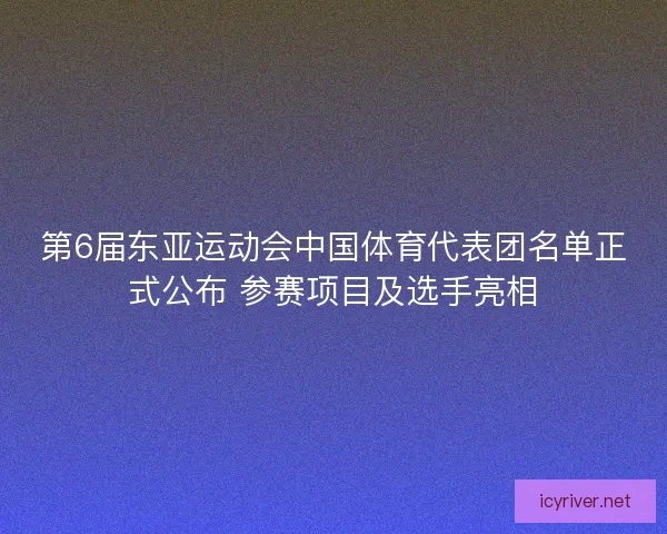 第6届东亚运动会中国体育代表团名单正式公布 参赛项目及选手亮相