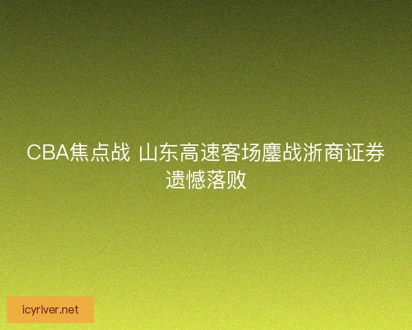 CBA焦点战 山东高速客场鏖战浙商证券遗憾落败 CBA焦点战 山东高速客场鏖战浙商证券遗憾落败