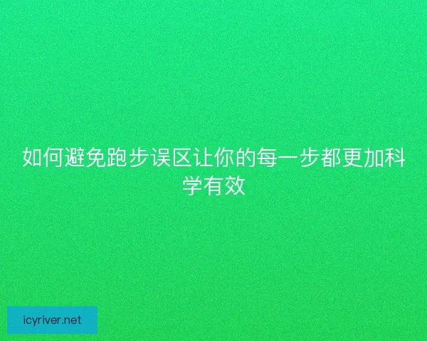 如何避免跑步误区让你的每一步都更加科学有效
