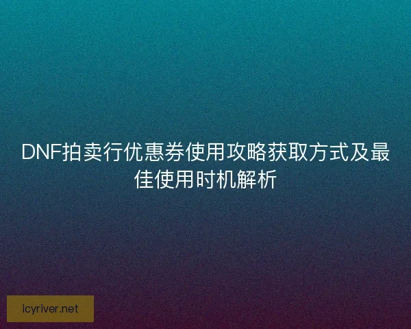 DNF拍卖行优惠券使用攻略获取方式及最佳使用时机解析