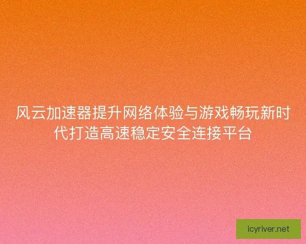 风云加速器提升网络体验与游戏畅玩新时代打造高速稳定安全连接平台