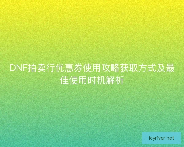 DNF拍卖行优惠券使用攻略获取方式及最佳使用时机解析 DNF拍卖行优惠券使用攻略获取方式及最佳使用时机解析