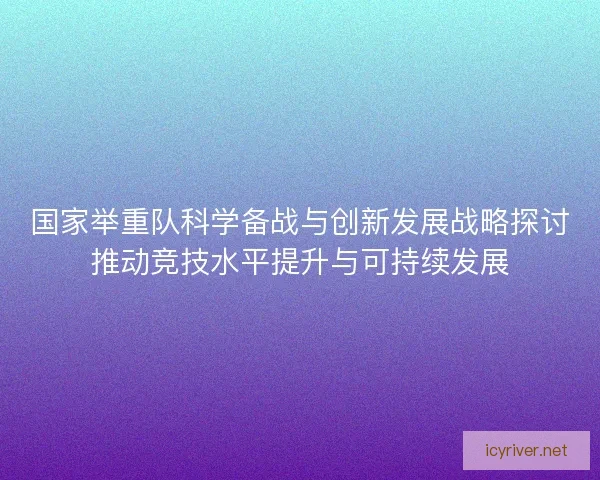 国家举重队科学备战与创新发展战略探讨推动竞技水平提升与可持续发展