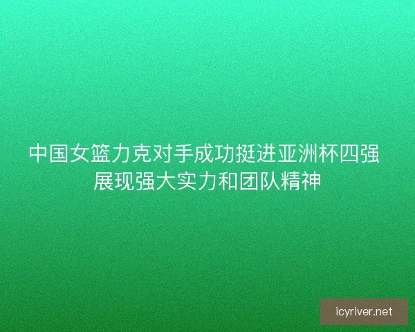 中国女篮力克对手成功挺进亚洲杯四强 展现强大实力和团队精神 中国女篮力克对手成功挺进亚洲杯四强 展现强大实力和团队精神