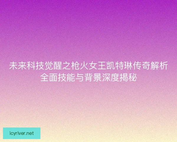 未来科技觉醒之枪火女王凯特琳传奇解析全面技能与背景深度揭秘 未来科技觉醒之枪火女王凯特琳传奇解析全面技能与背景深度揭秘