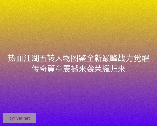 热血江湖五转人物图鉴全新巅峰战力觉醒传奇篇章震撼来袭荣耀归来
